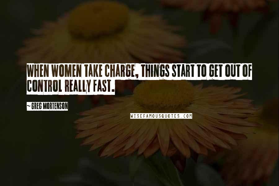 Greg Mortenson Quotes: When women take charge, things start to get out of control really fast.