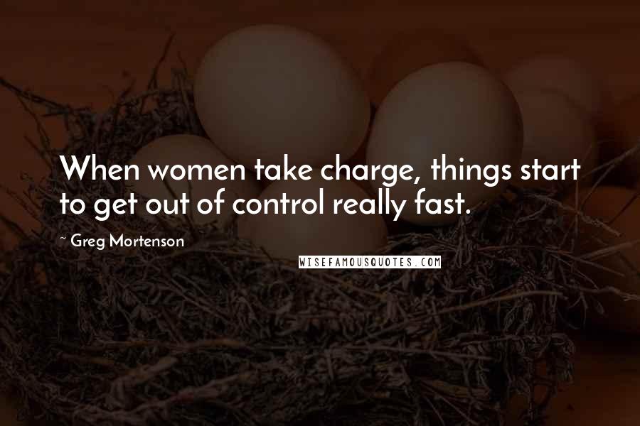 Greg Mortenson Quotes: When women take charge, things start to get out of control really fast.