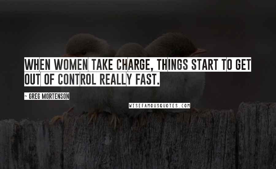 Greg Mortenson Quotes: When women take charge, things start to get out of control really fast.