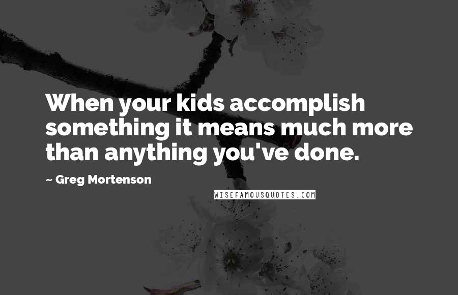 Greg Mortenson Quotes: When your kids accomplish something it means much more than anything you've done.