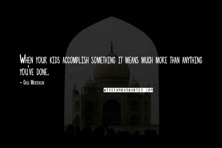 Greg Mortenson Quotes: When your kids accomplish something it means much more than anything you've done.