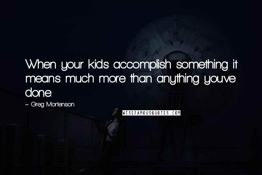 Greg Mortenson Quotes: When your kids accomplish something it means much more than anything you've done.