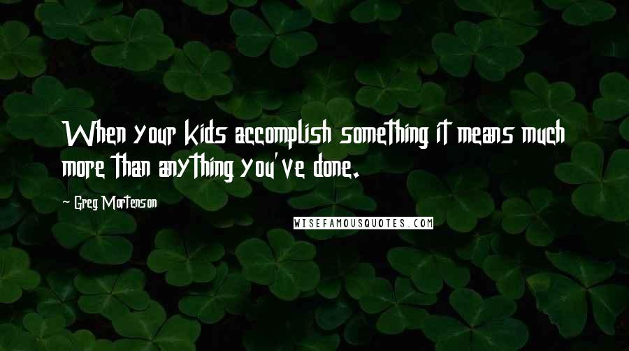 Greg Mortenson Quotes: When your kids accomplish something it means much more than anything you've done.