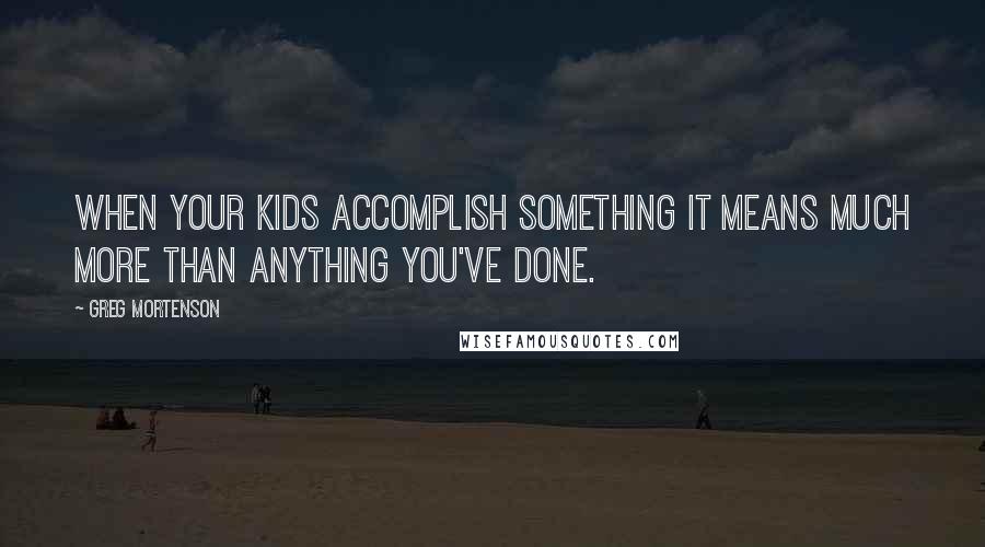 Greg Mortenson Quotes: When your kids accomplish something it means much more than anything you've done.