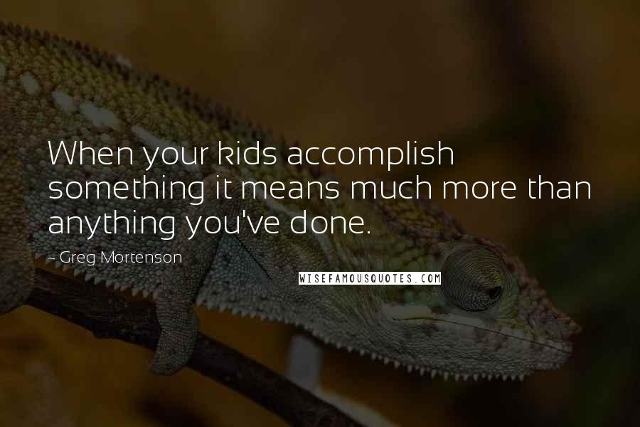 Greg Mortenson Quotes: When your kids accomplish something it means much more than anything you've done.