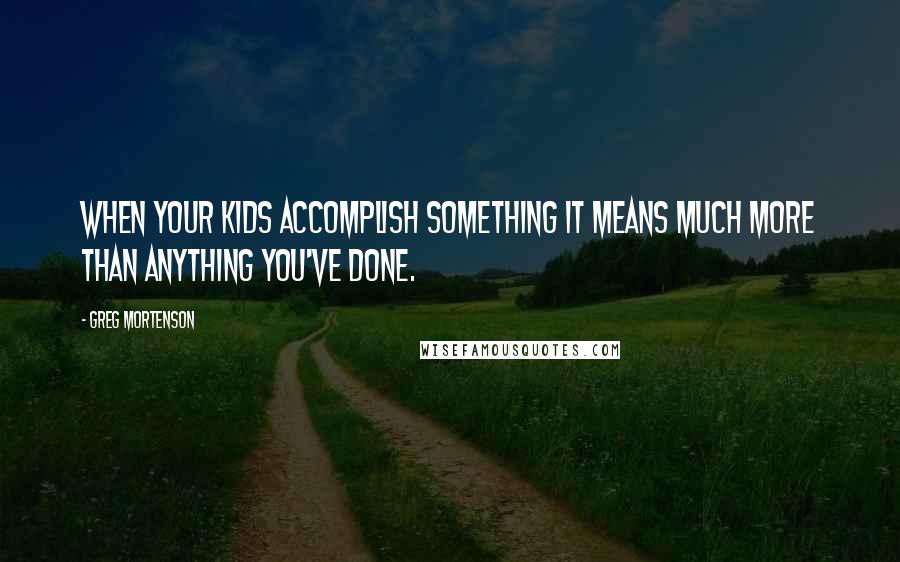 Greg Mortenson Quotes: When your kids accomplish something it means much more than anything you've done.