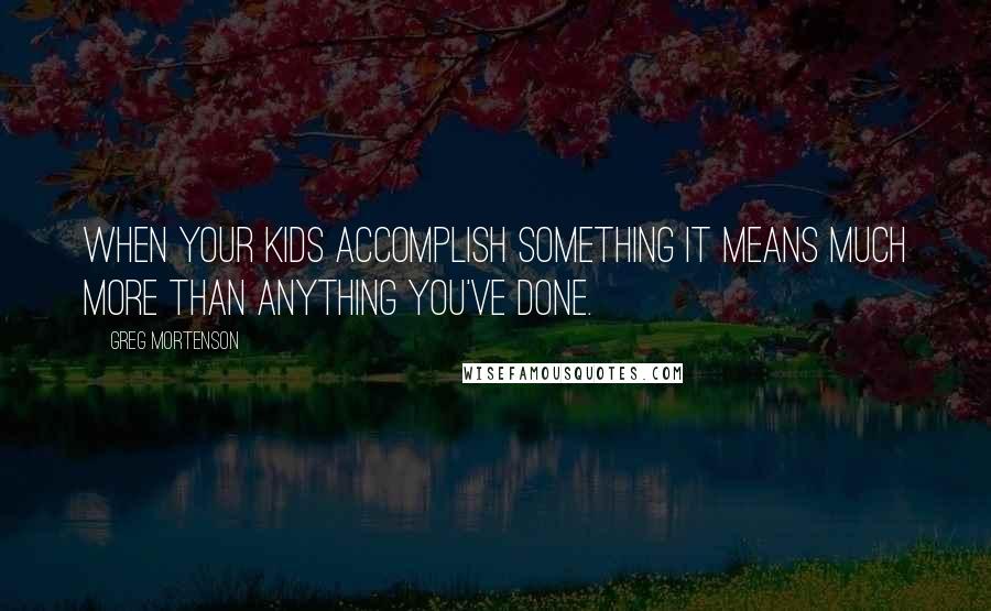 Greg Mortenson Quotes: When your kids accomplish something it means much more than anything you've done.