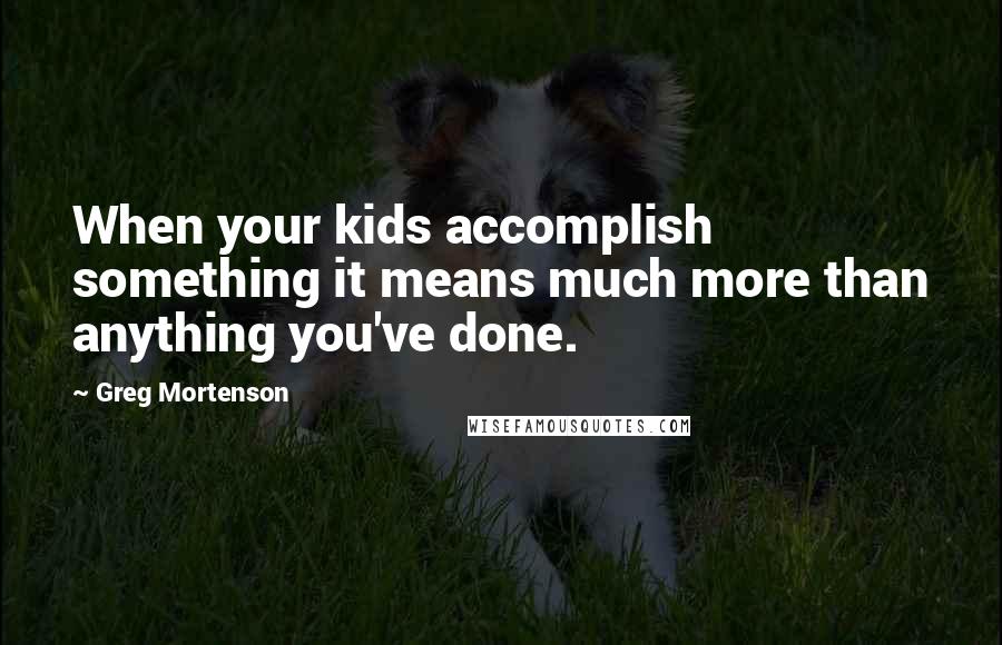 Greg Mortenson Quotes: When your kids accomplish something it means much more than anything you've done.