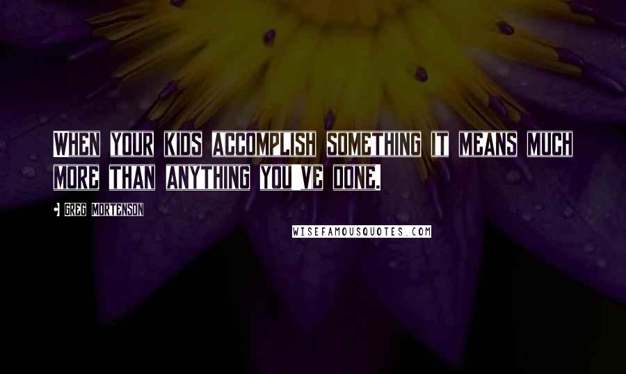 Greg Mortenson Quotes: When your kids accomplish something it means much more than anything you've done.