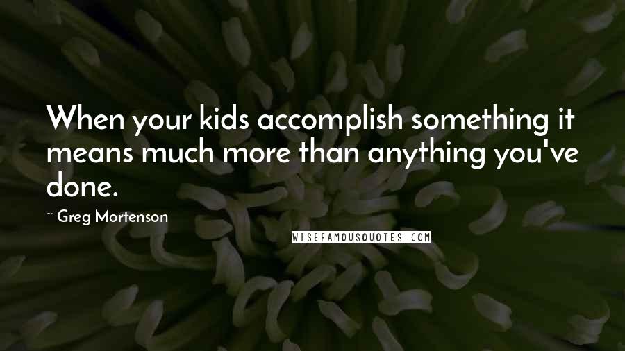 Greg Mortenson Quotes: When your kids accomplish something it means much more than anything you've done.