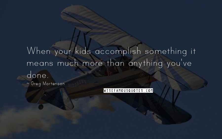 Greg Mortenson Quotes: When your kids accomplish something it means much more than anything you've done.