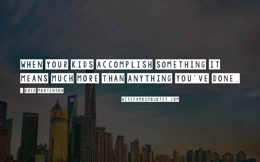 Greg Mortenson Quotes: When your kids accomplish something it means much more than anything you've done.