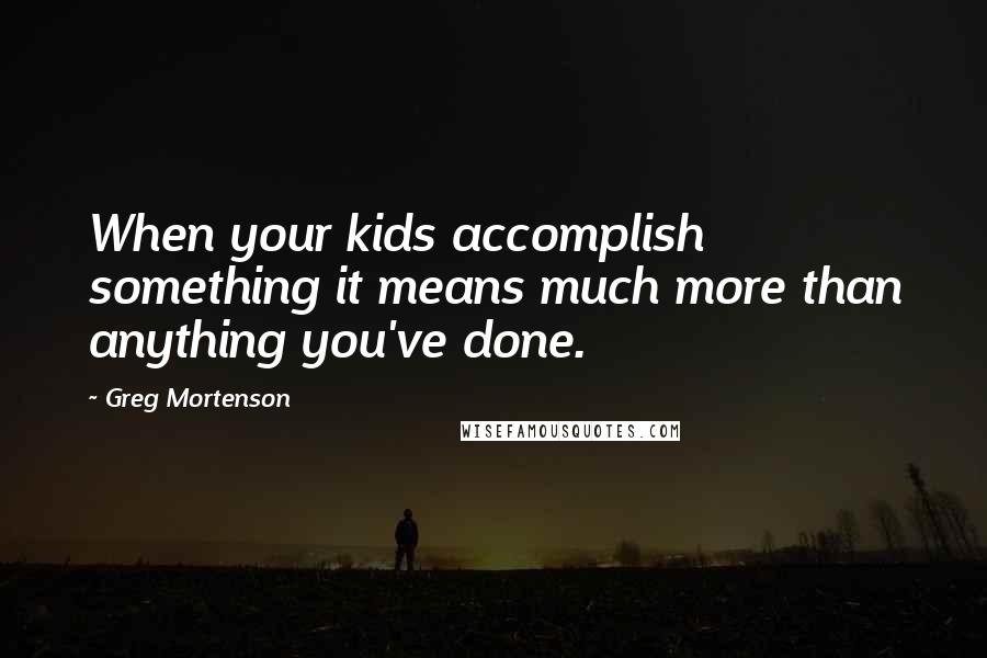 Greg Mortenson Quotes: When your kids accomplish something it means much more than anything you've done.