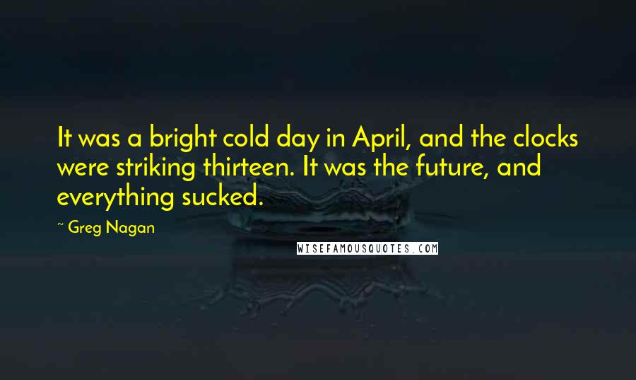Greg Nagan Quotes: It was a bright cold day in April, and the clocks were striking thirteen. It was the future, and everything sucked.