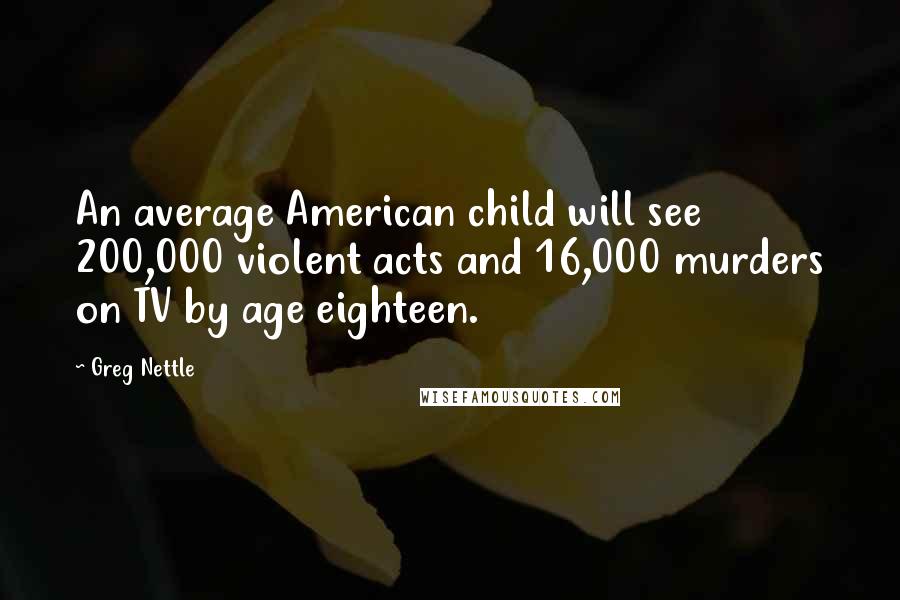 Greg Nettle Quotes: An average American child will see 200,000 violent acts and 16,000 murders on TV by age eighteen.