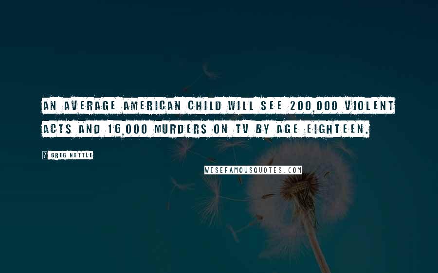 Greg Nettle Quotes: An average American child will see 200,000 violent acts and 16,000 murders on TV by age eighteen.