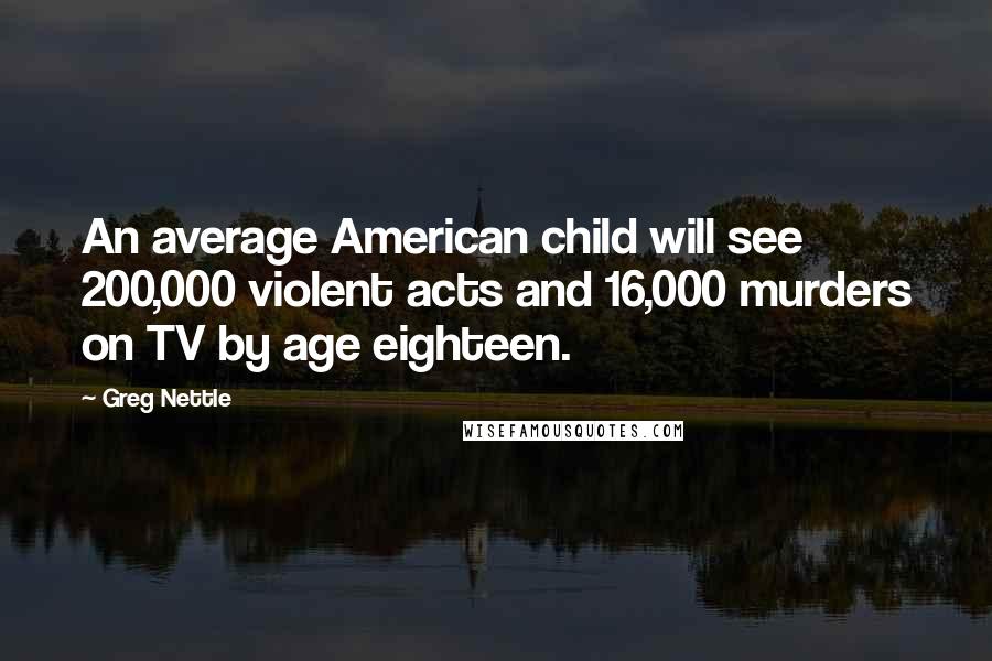 Greg Nettle Quotes: An average American child will see 200,000 violent acts and 16,000 murders on TV by age eighteen.