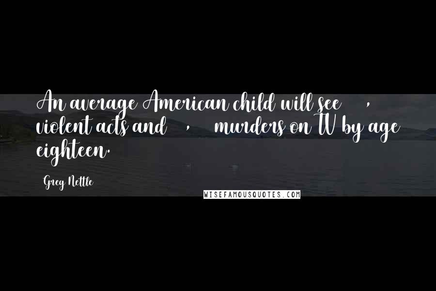 Greg Nettle Quotes: An average American child will see 200,000 violent acts and 16,000 murders on TV by age eighteen.