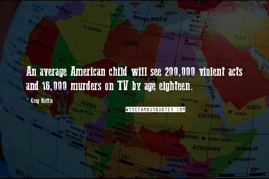 Greg Nettle Quotes: An average American child will see 200,000 violent acts and 16,000 murders on TV by age eighteen.