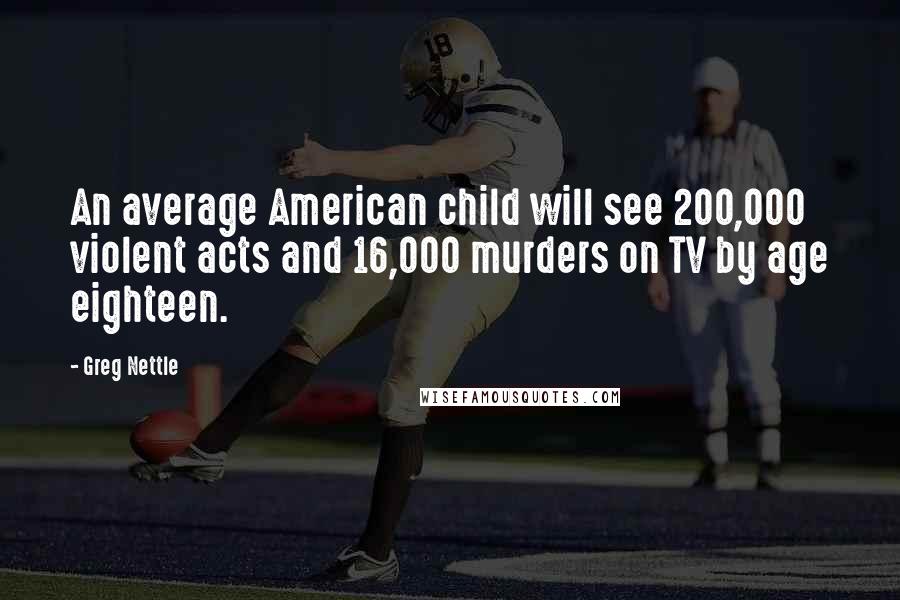 Greg Nettle Quotes: An average American child will see 200,000 violent acts and 16,000 murders on TV by age eighteen.