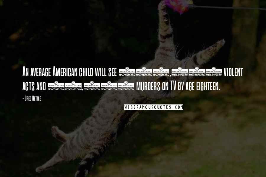 Greg Nettle Quotes: An average American child will see 200,000 violent acts and 16,000 murders on TV by age eighteen.