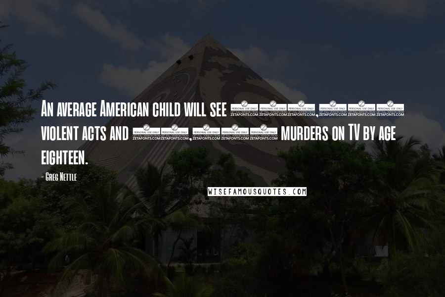 Greg Nettle Quotes: An average American child will see 200,000 violent acts and 16,000 murders on TV by age eighteen.