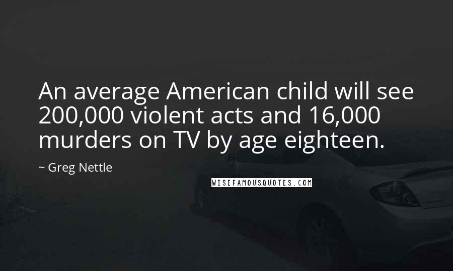 Greg Nettle Quotes: An average American child will see 200,000 violent acts and 16,000 murders on TV by age eighteen.