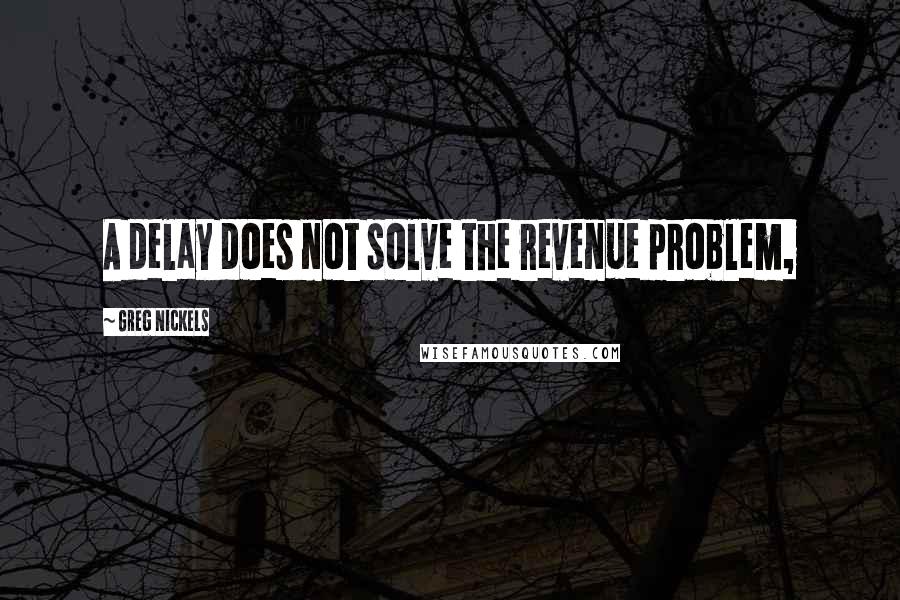 Greg Nickels Quotes: A delay does not solve the revenue problem,