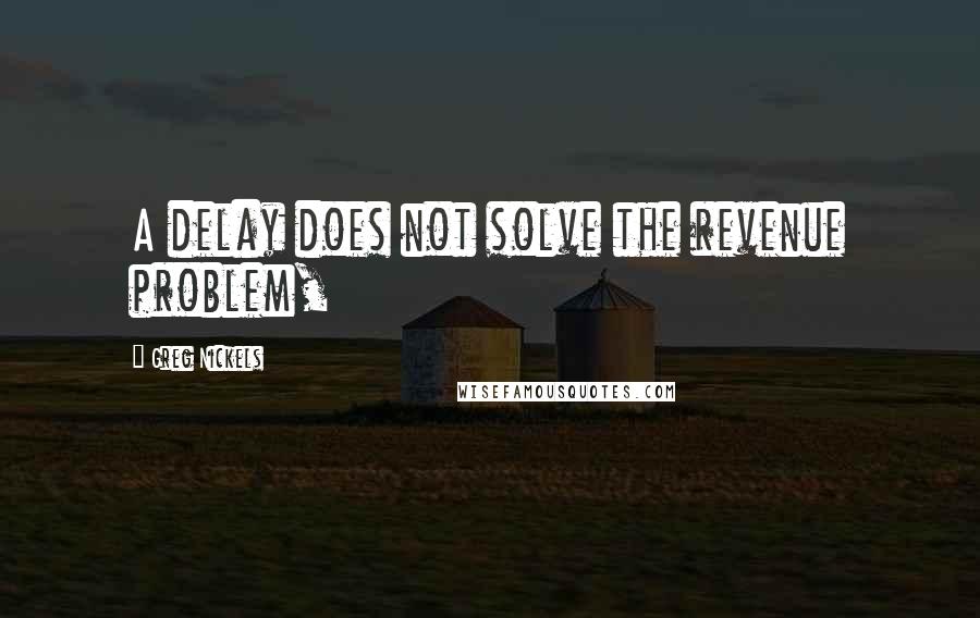 Greg Nickels Quotes: A delay does not solve the revenue problem,