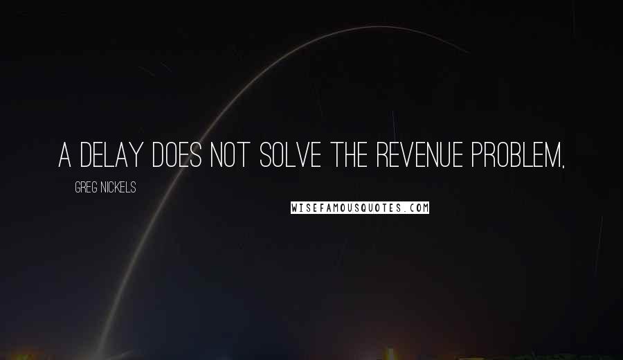 Greg Nickels Quotes: A delay does not solve the revenue problem,