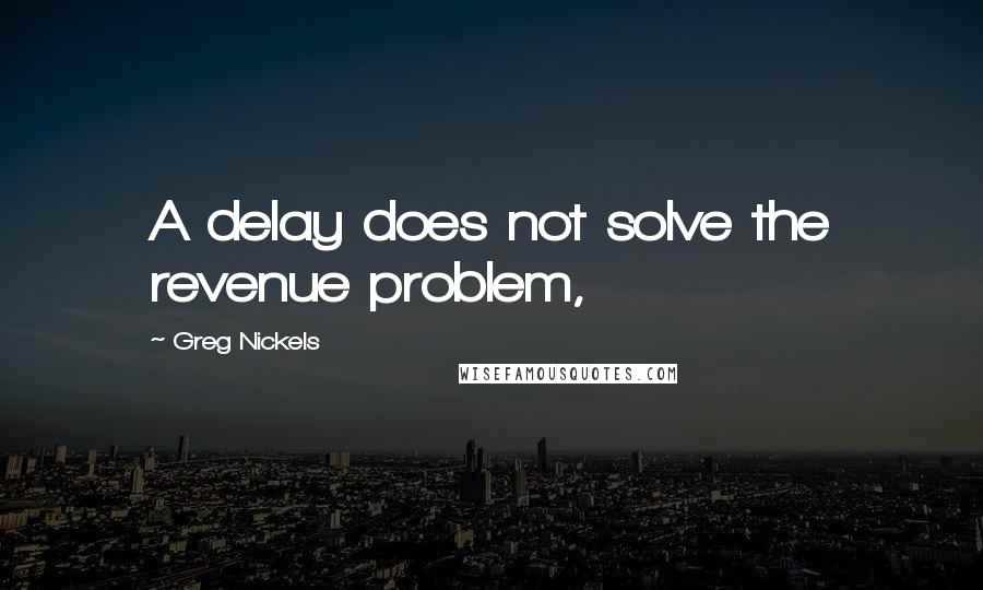 Greg Nickels Quotes: A delay does not solve the revenue problem,