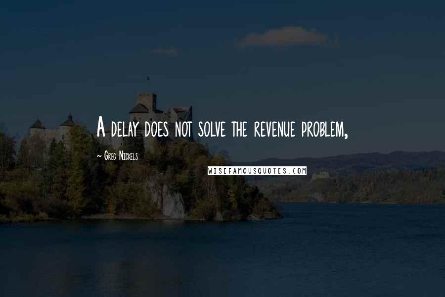 Greg Nickels Quotes: A delay does not solve the revenue problem,