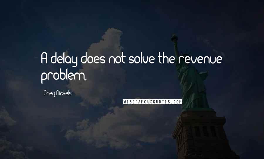 Greg Nickels Quotes: A delay does not solve the revenue problem,