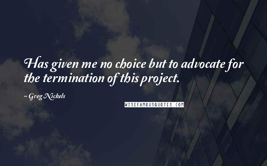 Greg Nickels Quotes: Has given me no choice but to advocate for the termination of this project.