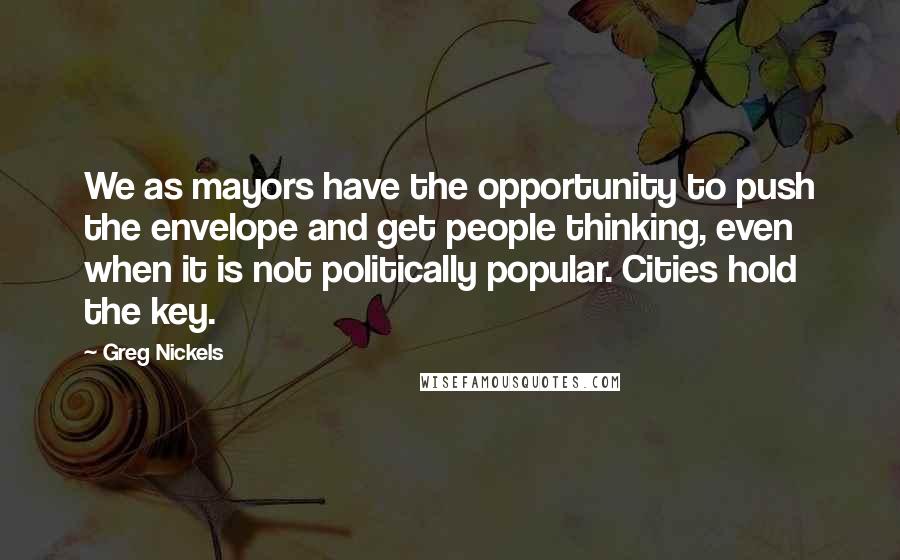 Greg Nickels Quotes: We as mayors have the opportunity to push the envelope and get people thinking, even when it is not politically popular. Cities hold the key.