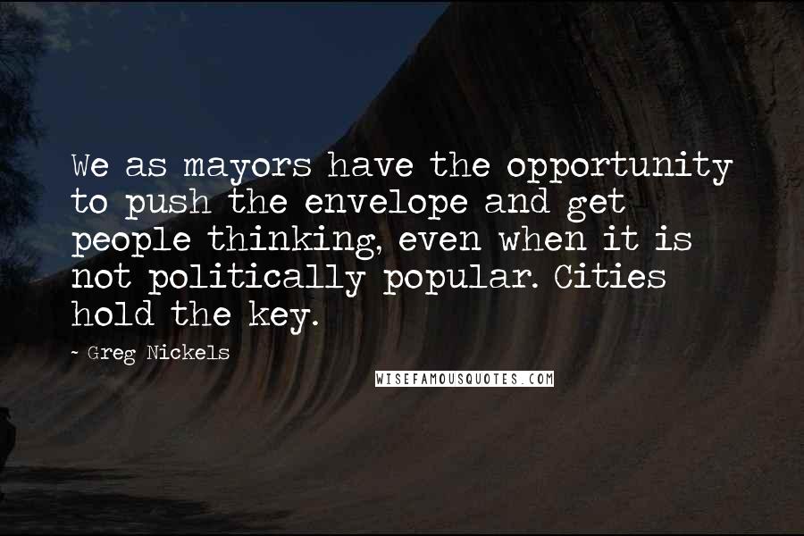 Greg Nickels Quotes: We as mayors have the opportunity to push the envelope and get people thinking, even when it is not politically popular. Cities hold the key.