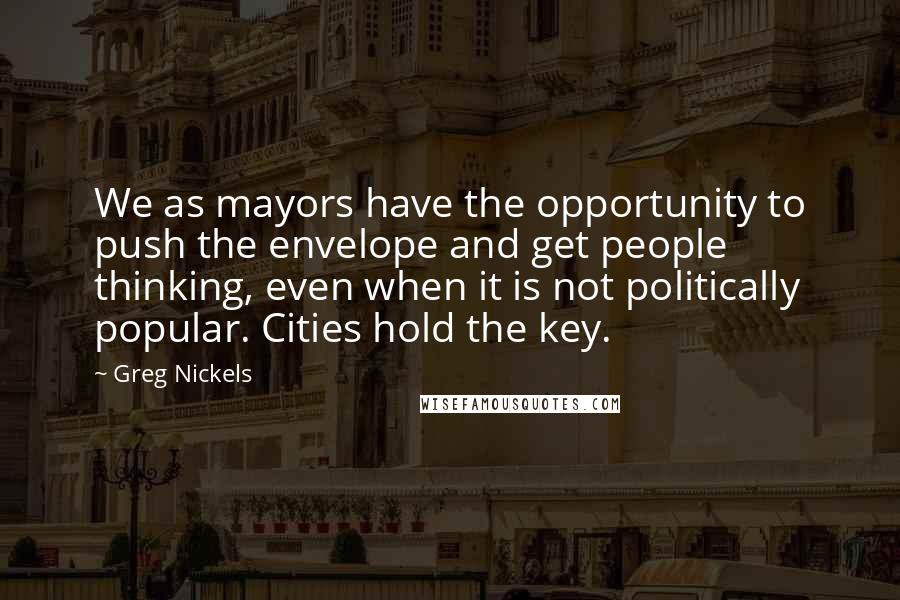 Greg Nickels Quotes: We as mayors have the opportunity to push the envelope and get people thinking, even when it is not politically popular. Cities hold the key.