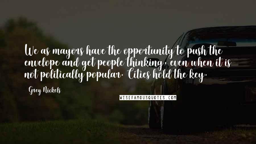 Greg Nickels Quotes: We as mayors have the opportunity to push the envelope and get people thinking, even when it is not politically popular. Cities hold the key.