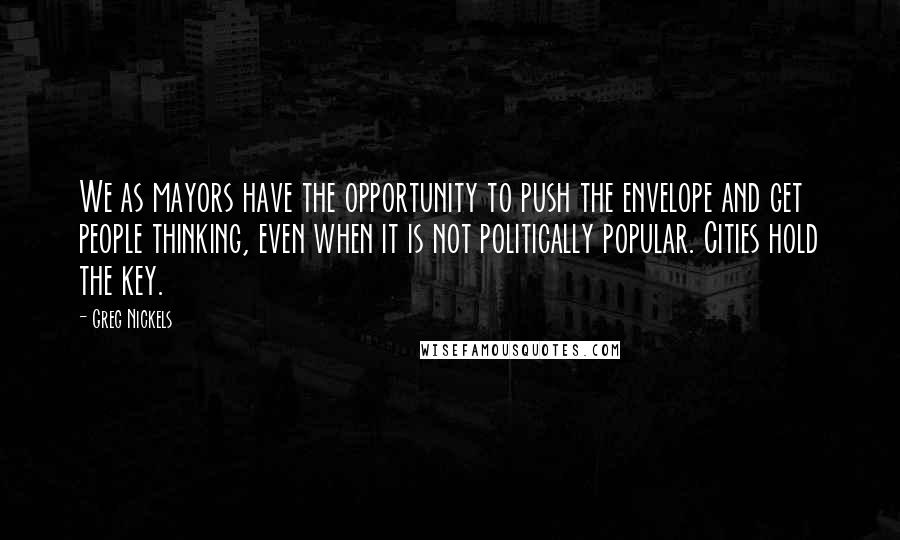 Greg Nickels Quotes: We as mayors have the opportunity to push the envelope and get people thinking, even when it is not politically popular. Cities hold the key.