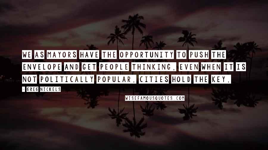Greg Nickels Quotes: We as mayors have the opportunity to push the envelope and get people thinking, even when it is not politically popular. Cities hold the key.