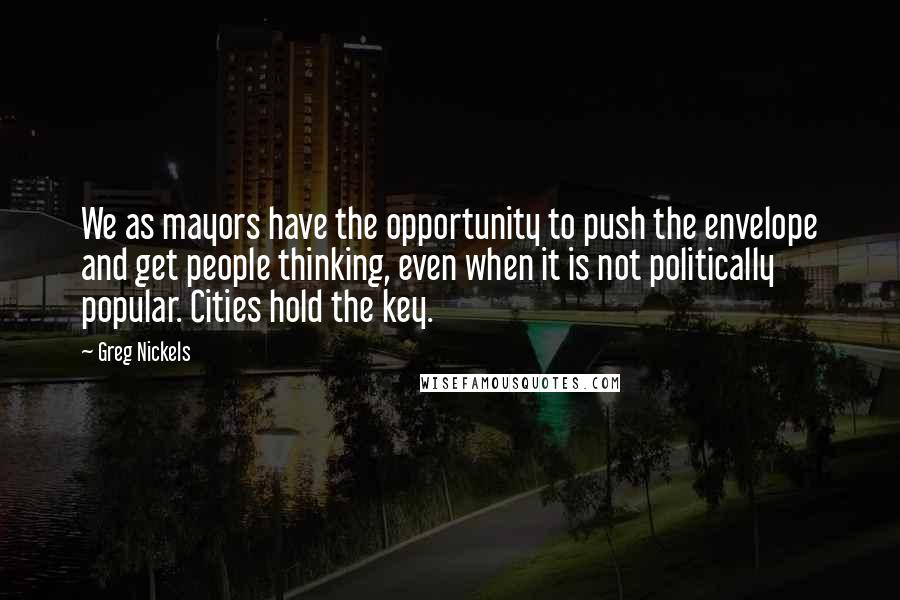 Greg Nickels Quotes: We as mayors have the opportunity to push the envelope and get people thinking, even when it is not politically popular. Cities hold the key.