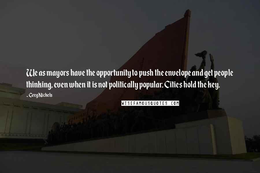 Greg Nickels Quotes: We as mayors have the opportunity to push the envelope and get people thinking, even when it is not politically popular. Cities hold the key.