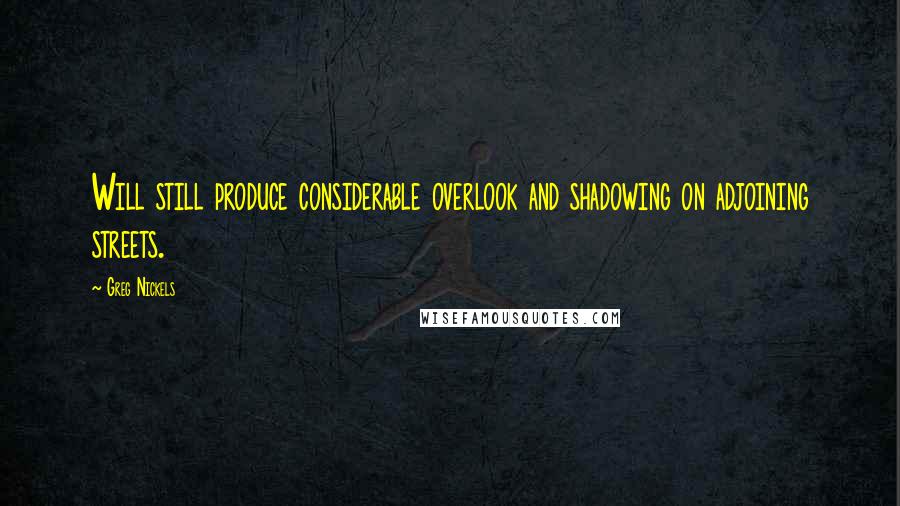 Greg Nickels Quotes: Will still produce considerable overlook and shadowing on adjoining streets.