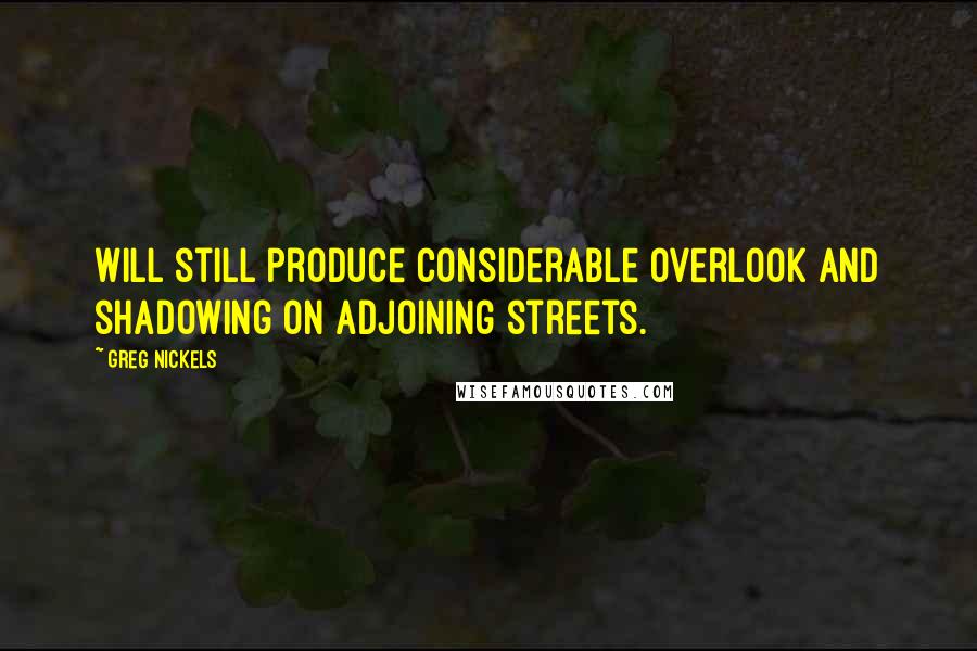 Greg Nickels Quotes: Will still produce considerable overlook and shadowing on adjoining streets.