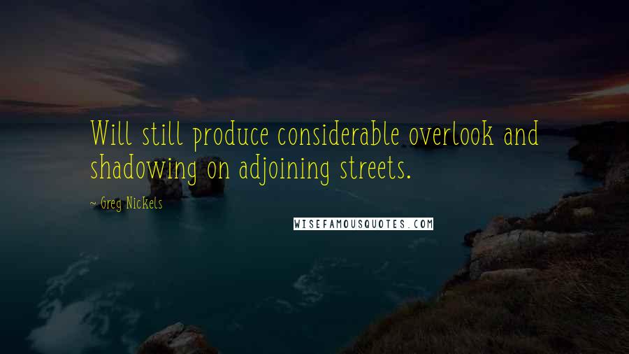 Greg Nickels Quotes: Will still produce considerable overlook and shadowing on adjoining streets.