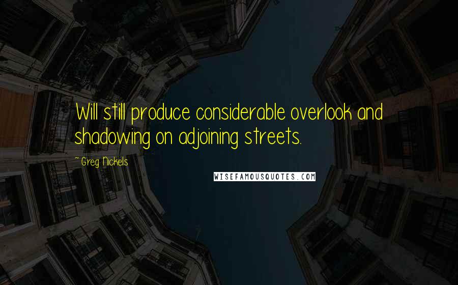 Greg Nickels Quotes: Will still produce considerable overlook and shadowing on adjoining streets.