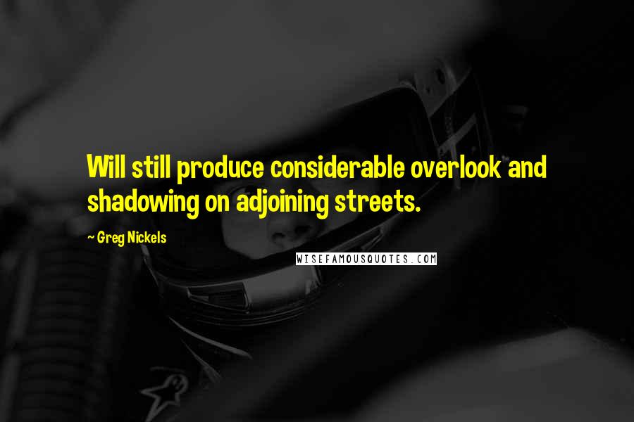 Greg Nickels Quotes: Will still produce considerable overlook and shadowing on adjoining streets.