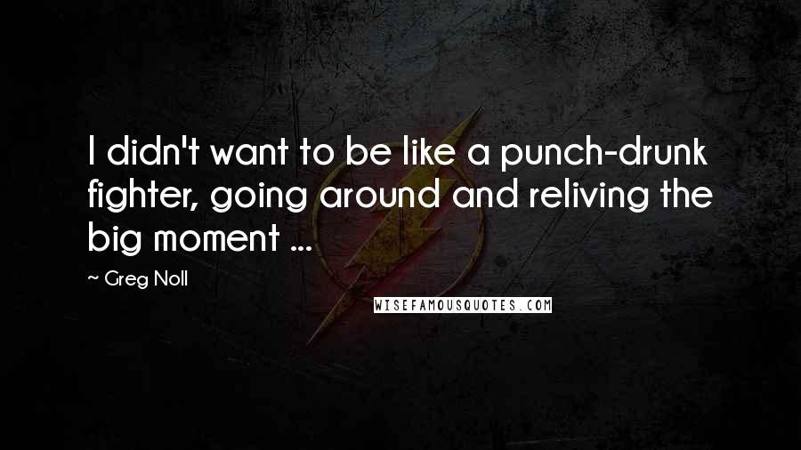 Greg Noll Quotes: I didn't want to be like a punch-drunk fighter, going around and reliving the big moment ...