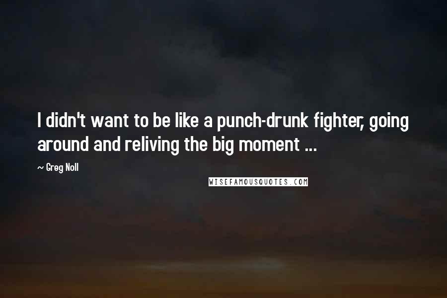 Greg Noll Quotes: I didn't want to be like a punch-drunk fighter, going around and reliving the big moment ...