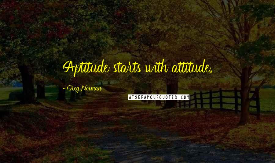 Greg Norman Quotes: Aptitude starts with attitude.